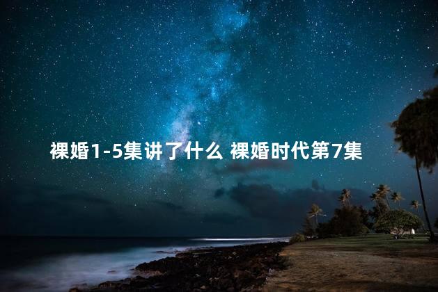 裸婚1-5集讲了什么 裸婚时代第7集